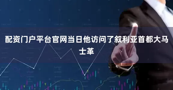 配资门户平台官网当日他访问了叙利亚首都大马士革