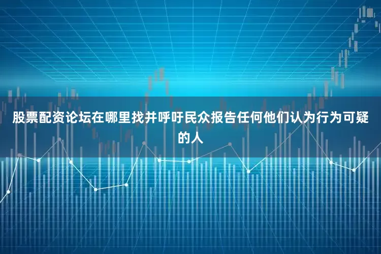 股票配资论坛在哪里找并呼吁民众报告任何他们认为行为可疑的人