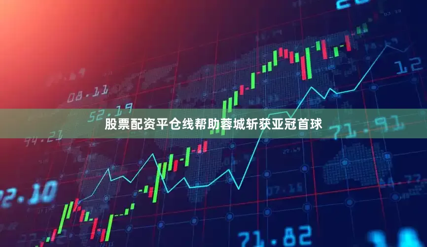 股票配资平仓线帮助蓉城斩获亚冠首球