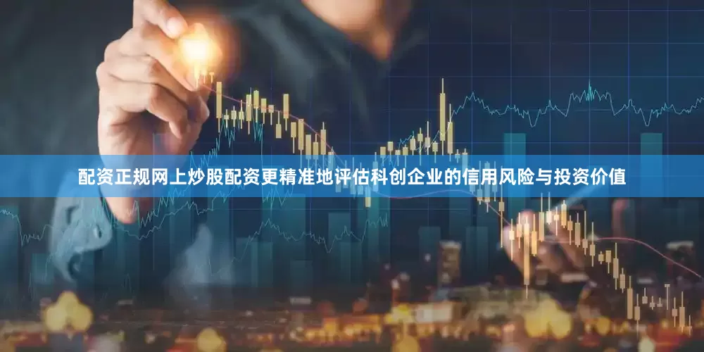 配资正规网上炒股配资更精准地评估科创企业的信用风险与投资价值