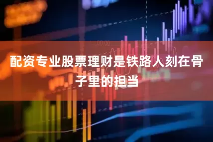 配资专业股票理财是铁路人刻在骨子里的担当