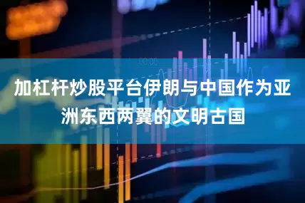 加杠杆炒股平台伊朗与中国作为亚洲东西两翼的文明古国