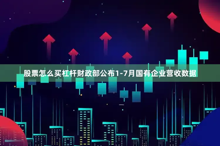 股票怎么买杠杆财政部公布1-7月国有企业营收数据