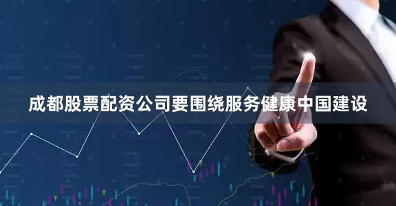 成都股票配资公司要围绕服务健康中国建设