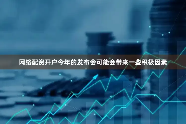 网络配资开户今年的发布会可能会带来一些积极因素