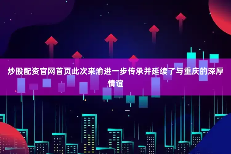 炒股配资官网首页此次来渝进一步传承并延续了与重庆的深厚情谊