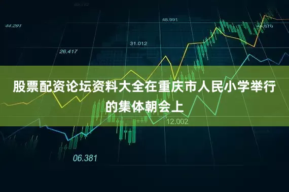 股票配资论坛资料大全在重庆市人民小学举行的集体朝会上
