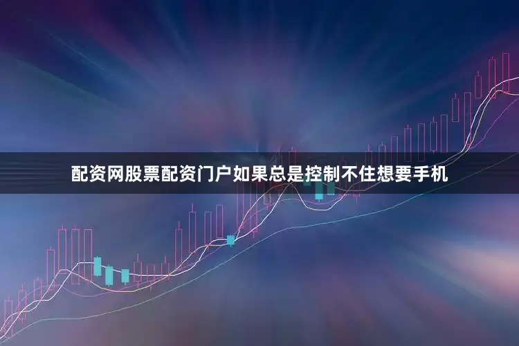 配资网股票配资门户如果总是控制不住想要手机