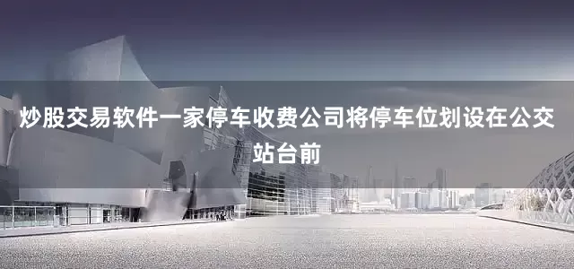 炒股交易软件一家停车收费公司将停车位划设在公交站台前