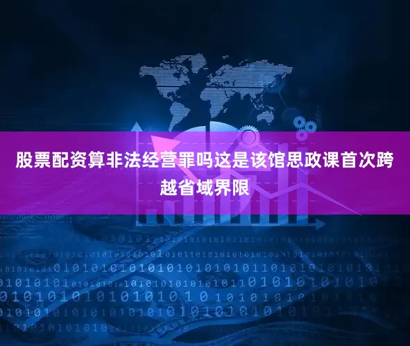 股票配资算非法经营罪吗这是该馆思政课首次跨越省域界限