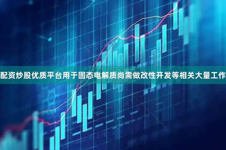 配资炒股优质平台用于固态电解质尚需做改性开发等相关大量工作