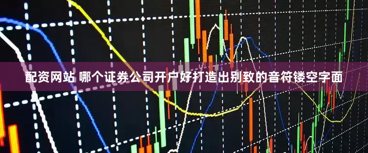 配资网站 哪个证券公司开户好打造出别致的音符镂空字面