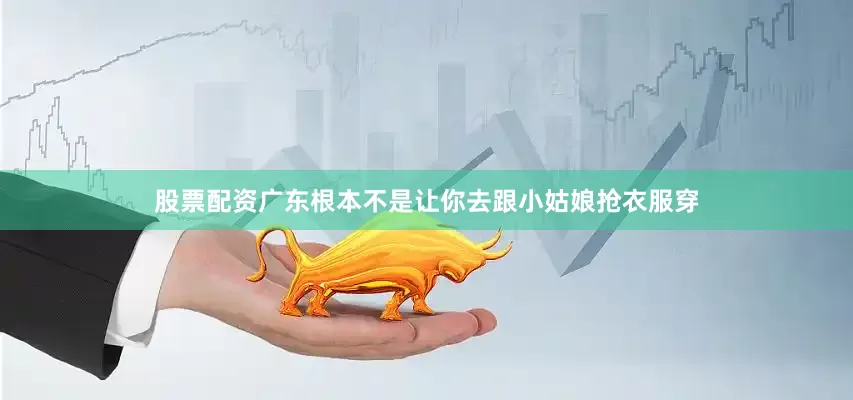 股票配资广东根本不是让你去跟小姑娘抢衣服穿