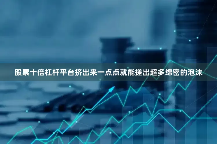 股票十倍杠杆平台挤出来一点点就能搓出超多绵密的泡沫