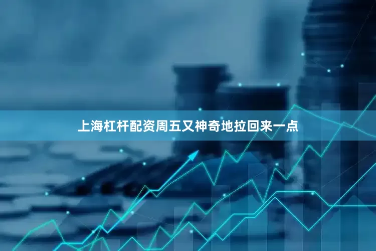 上海杠杆配资周五又神奇地拉回来一点