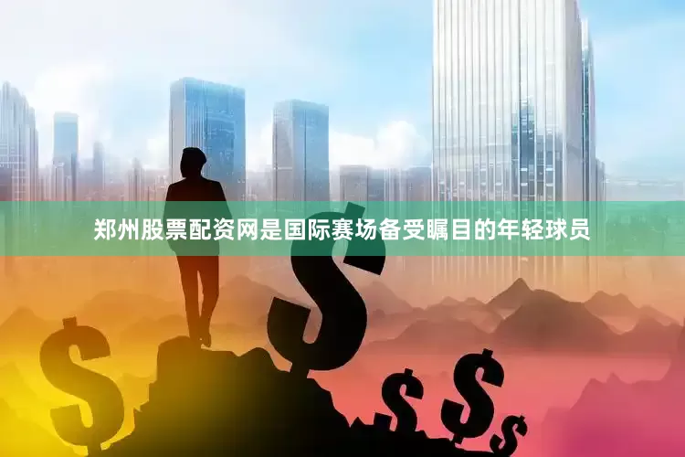 郑州股票配资网是国际赛场备受瞩目的年轻球员