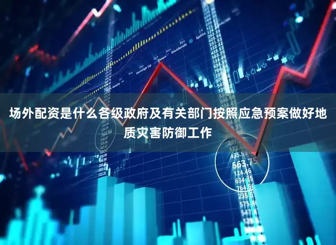 场外配资是什么各级政府及有关部门按照应急预案做好地质灾害防御工作