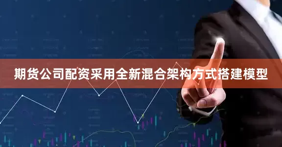 期货公司配资采用全新混合架构方式搭建模型