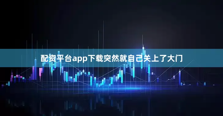 配资平台app下载突然就自己关上了大门