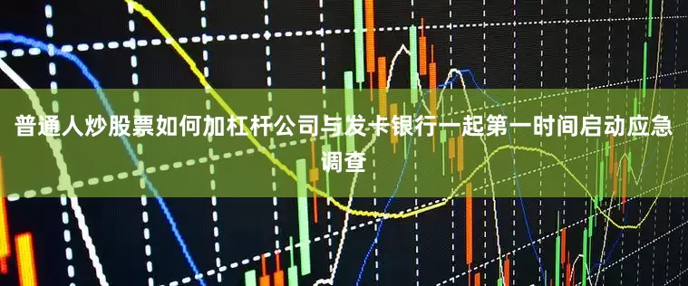 普通人炒股票如何加杠杆公司与发卡银行一起第一时间启动应急调查