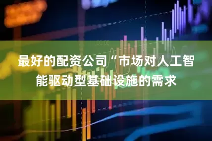 最好的配资公司　　“市场对人工智能驱动型基础设施的需求