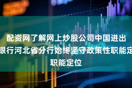 配资网了解网上炒股公司中国进出口银行河北省分行始终坚守政策性职能定位