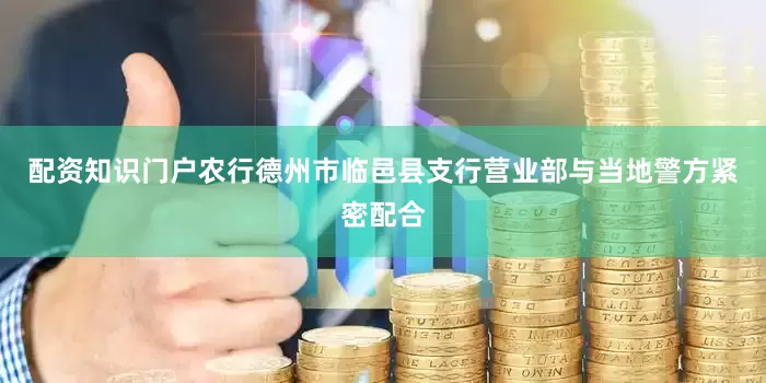 配资知识门户农行德州市临邑县支行营业部与当地警方紧密配合