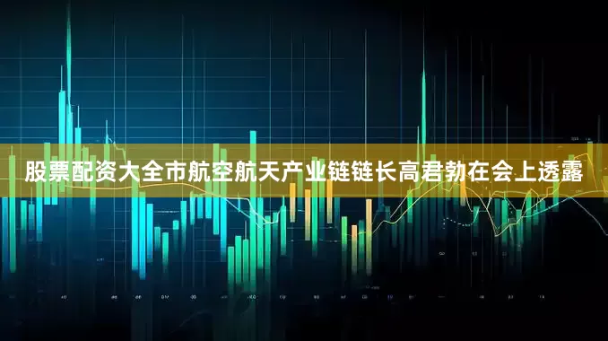 股票配资大全市航空航天产业链链长高君勃在会上透露