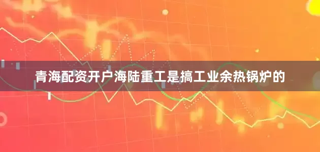 青海配资开户海陆重工是搞工业余热锅炉的