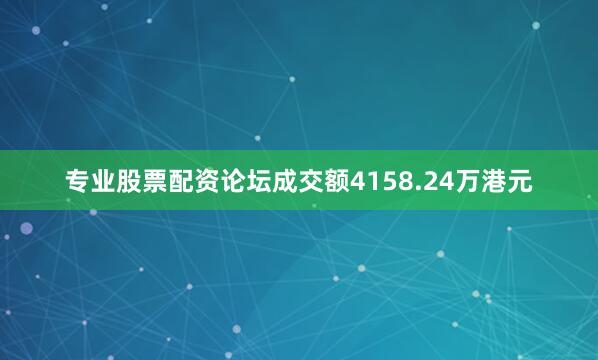 专业股票配资论坛成交额4158.24万港元