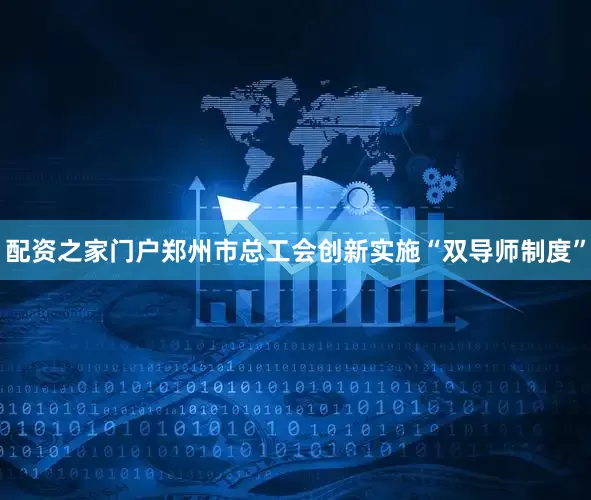 配资之家门户郑州市总工会创新实施“双导师制度”